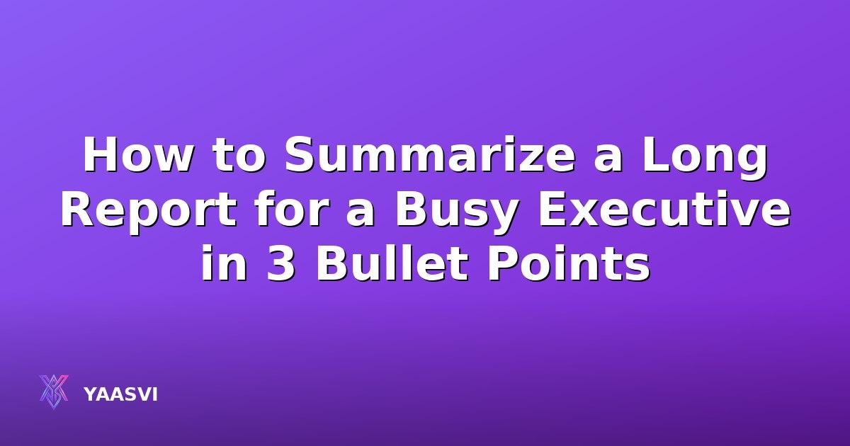 How to Summarize a Long Report for a Busy Executive in 3 Bullet Points