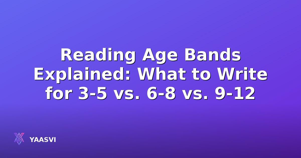 Reading Age Bands Explained: What to Write for 3-5 vs. 6-8 vs. 9-12